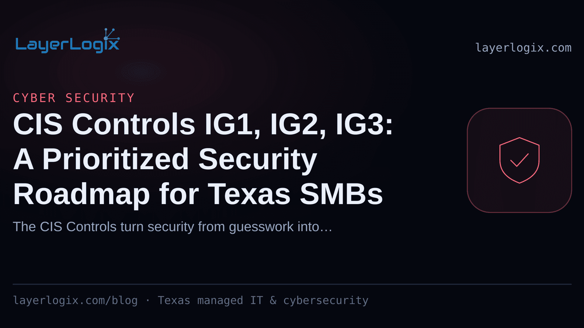 CIS Controls IG1, IG2, IG3: A Prioritized Security Roadmap for Texas SMBs — Cyber Security article cover card from LayerLogix, with a shield icon