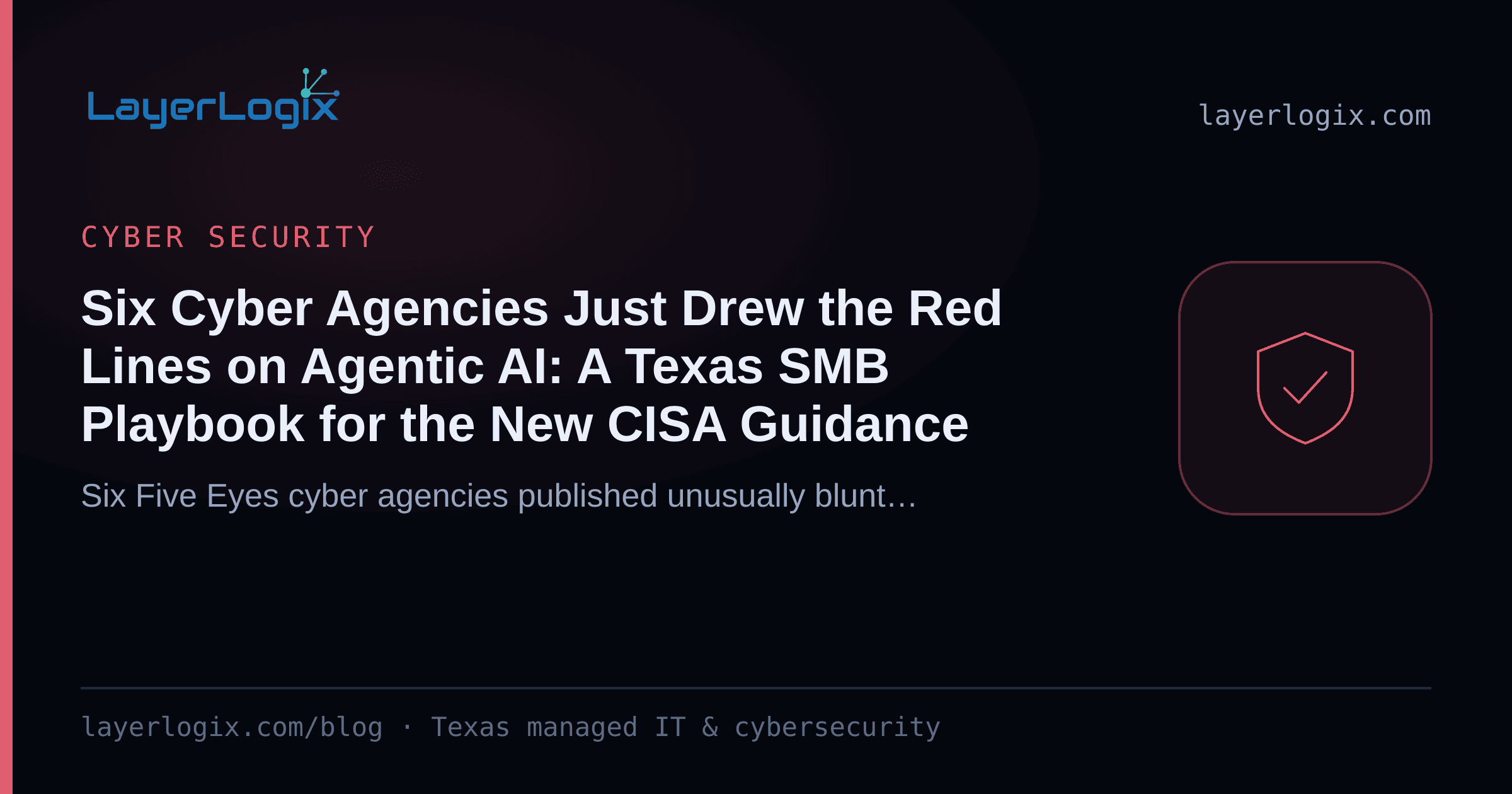Six Cyber Agencies Just Drew the Red Lines on Agentic AI: A Texas SMB Playbook for the New CISA Guidance — Cyber Security article cover card from LayerLogix, with a shield icon
