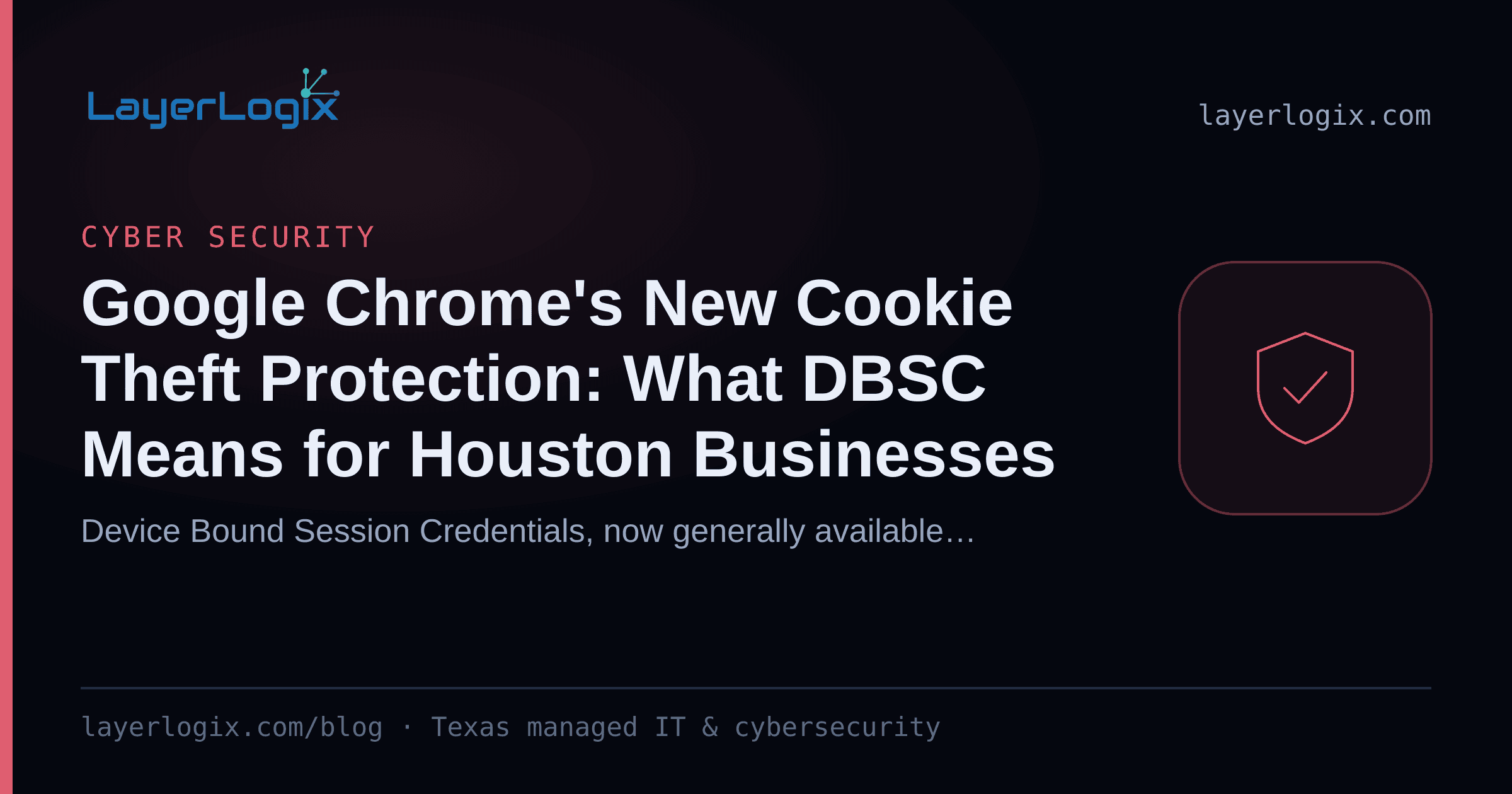 Google Chrome's New Cookie Theft Protection: What DBSC Means for Houston Businesses — Cyber Security article cover card from LayerLogix, with a shield icon