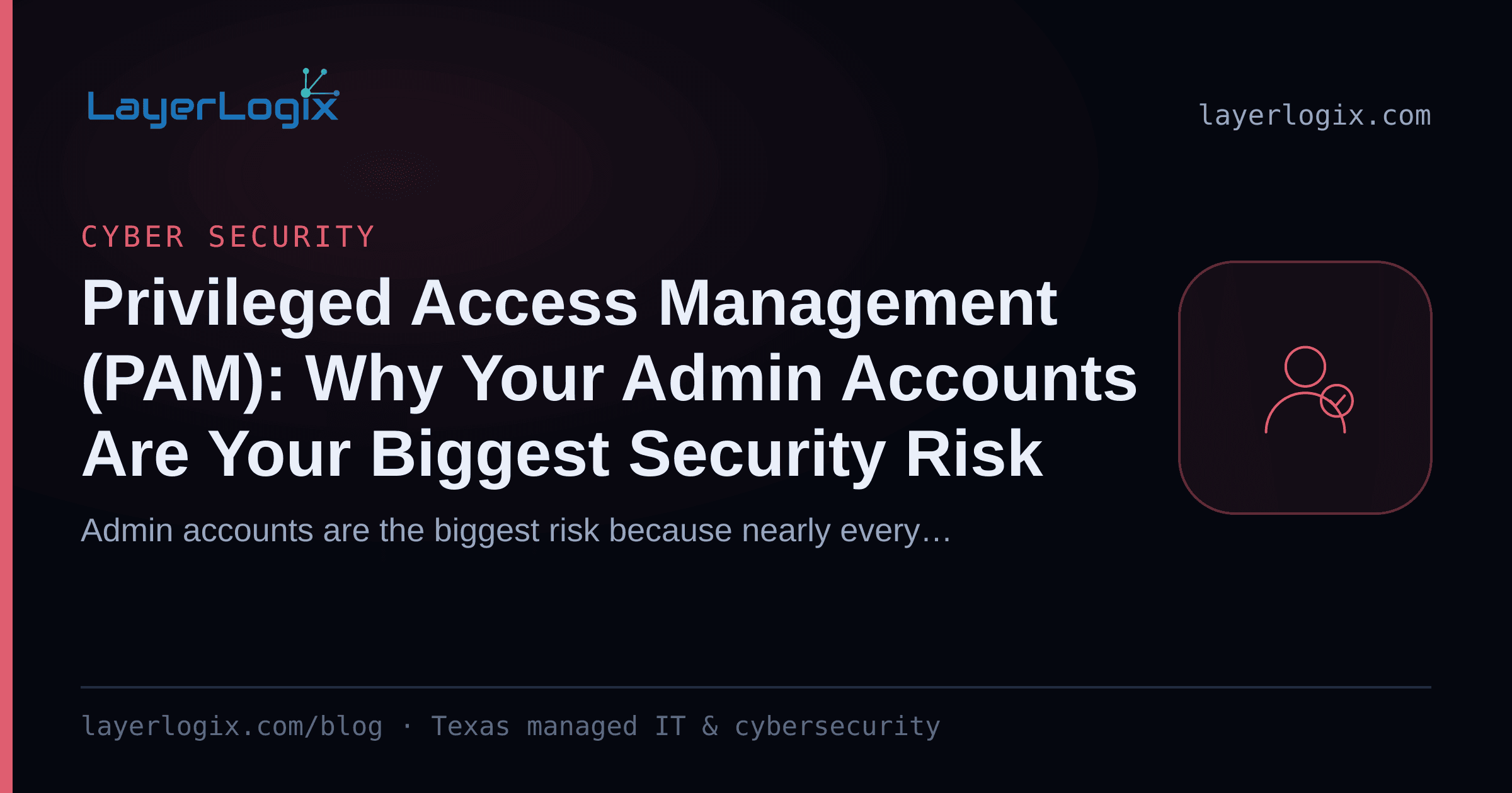 Privileged Access Management (PAM): Why Your Admin Accounts Are Your Biggest Security Risk — Cyber Security article cover card from LayerLogix, with a user identity icon